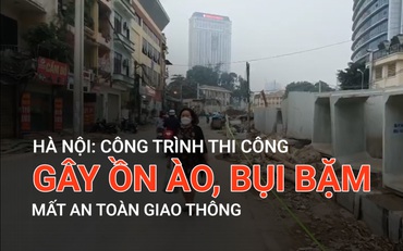 Hà Nội: Công trình thi công gây ồn ào, bụi bặm, mất an toàn giao thông