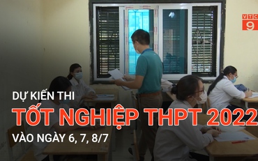 Dự kiến thi tốt nghiệp THPT 2022 vào ngày 6, 7, 8/7