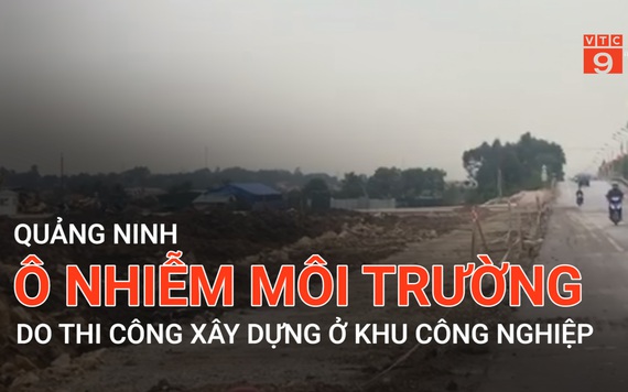 Quảng Ninh: Ô nhiễm môi trường do thi công xây dựng ở khu công nghiệp