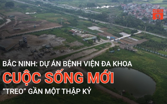 Bắc Ninh: Dự án Bệnh viện đa khoa Cuộc sống mới "treo" gần một thập kỷ